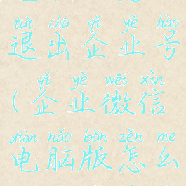 企业微信电脑版怎么退出企业号(企业微信电脑版怎么退出企业号登录)
