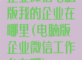 企业微信电脑版我的企业在哪里(电脑版企业微信工作台在哪)