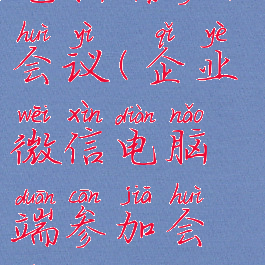 企业微信电脑端参加会议(企业微信电脑端参加会议有记录吗)