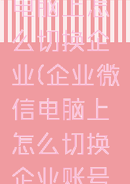 企业微信电脑上怎么切换企业(企业微信电脑上怎么切换企业账号登录)