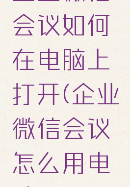 企业微信会议如何在电脑上打开(企业微信会议怎么用电脑)