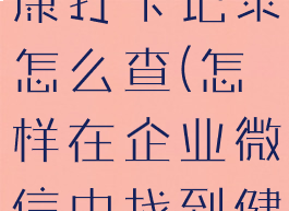企业微信健康打卡记录怎么查(怎样在企业微信中找到健康打卡)
