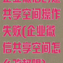 企业微信创建共享空间操作失败(企业微信共享空间怎么改权限)