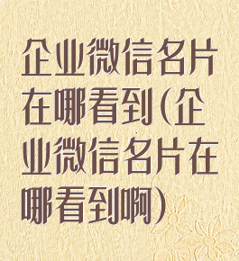 企业微信名片在哪看到(企业微信名片在哪看到啊)