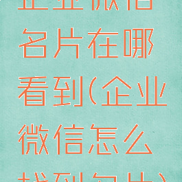 企业微信名片在哪看到(企业微信怎么找到名片)