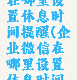 企业微信在哪里设置休息时间提醒(企业微信在哪里设置休息时间提醒功能)