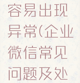 企业微信容易出现异常(企业微信常见问题及处理)