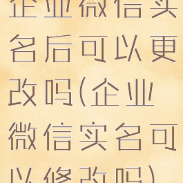 企业微信实名后可以更改吗(企业微信实名可以修改吗)