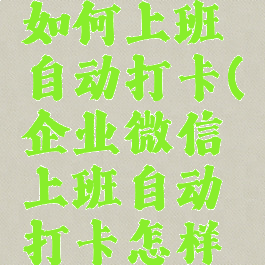 企业微信如何上班自动打卡(企业微信上班自动打卡怎样作弊的)