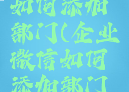 企业微信如何添加部门(企业微信如何添加部门成员)