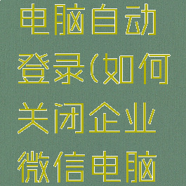 企业微信怎么关闭电脑自动登录(如何关闭企业微信电脑端自动登录)