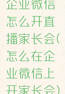 企业微信怎么开直播家长会(怎么在企业微信上开家长会)