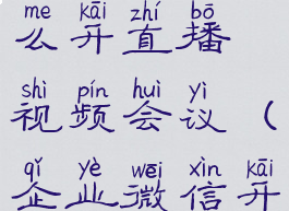 企业微信怎么开直播视频会议(企业微信开直播教程)