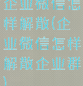 企业微信怎样解散(企业微信怎样解散企业群)