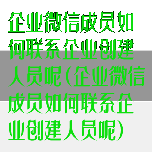 企业微信成员如何联系企业创建人员呢(企业微信成员如何联系企业创建人员呢)