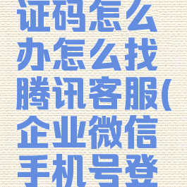 企业微信收不到验证码怎么办怎么找腾讯客服(企业微信手机号登陆收不到验证码)