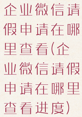 企业微信请假申请在哪里查看(企业微信请假申请在哪里查看进度)