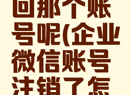 企业微信账号注销了怎么找回那个账号呢(企业微信账号注销了怎么找回那个账号呢安全吗)