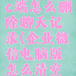 企业微信pc端怎么删除聊天记录(企业微信电脑版怎么清空聊天记录)