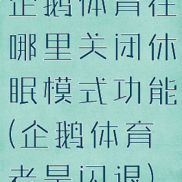 企鹅体育在哪里关闭休眠模式功能(企鹅体育老是闪退)