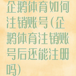 企鹅体育如何注销账号(企鹅体育注销账号后还能注册吗)