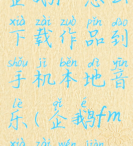 企鹅fm怎么下载作品到手机本地音乐(企鹅fm下载文件)