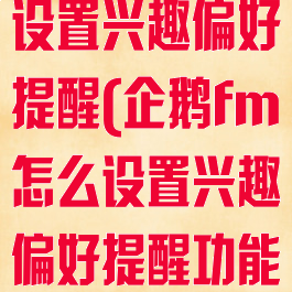 企鹅fm怎么设置兴趣偏好提醒(企鹅fm怎么设置兴趣偏好提醒功能)