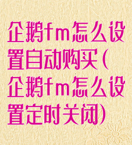 企鹅fm怎么设置自动购买(企鹅fm怎么设置定时关闭)