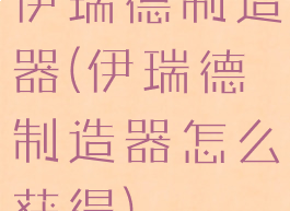 伊瑞德制造器(伊瑞德制造器怎么获得)