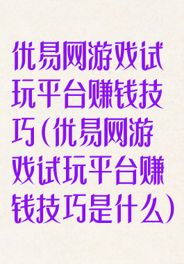 优易网游戏试玩平台赚钱技巧(优易网游戏试玩平台赚钱技巧是什么)