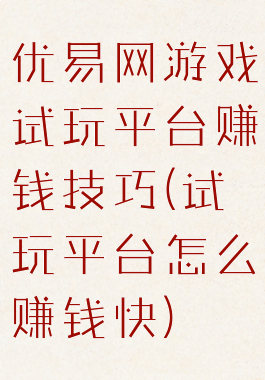 优易网游戏试玩平台赚钱技巧(试玩平台怎么赚钱快)