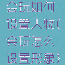 会玩如何设置人物(会玩怎么设置形象)