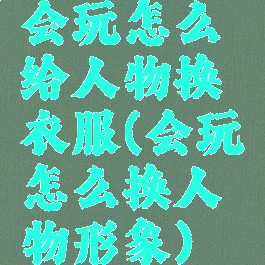会玩怎么给人物换衣服(会玩怎么换人物形象)