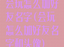 会玩怎么加好友名字(会玩怎么加好友名字和头像)