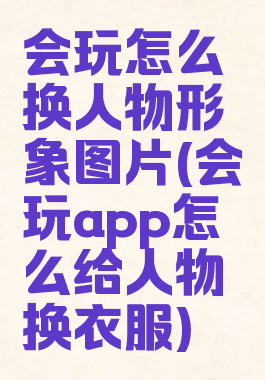 会玩怎么换人物形象图片(会玩app怎么给人物换衣服)