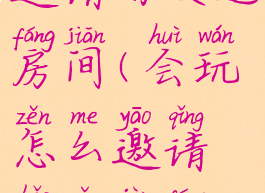 会玩怎么邀请好友进房间(会玩怎么邀请好友进房间聊天)