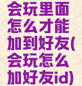 会玩里面怎么才能加到好友(会玩怎么加好友id)