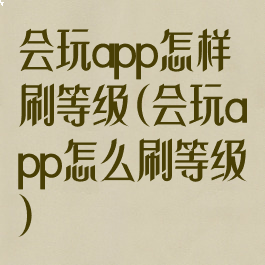 会玩app怎样刷等级(会玩app怎么刷等级)