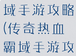 传奇热血霸域手游攻略(传奇热血霸域手游攻略图)