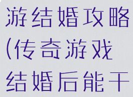 传奇世界手游结婚攻略(传奇游戏结婚后能干啥)
