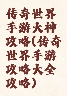 传奇世界手游大神攻略(传奇世界手游攻略大全攻略)