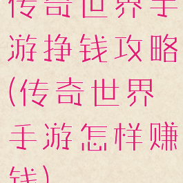 传奇世界手游挣钱攻略(传奇世界手游怎样赚钱)