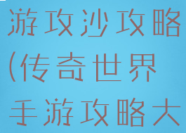 传奇世界手游攻沙攻略(传奇世界手游攻略大全攻略)