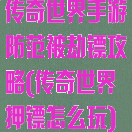 传奇世界手游防范被劫镖攻略(传奇世界押镖怎么玩)