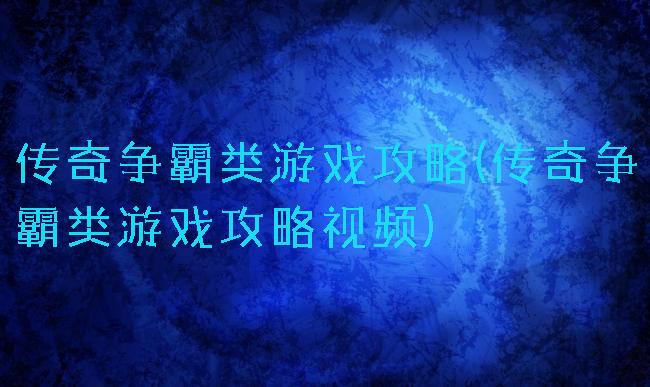 传奇争霸类游戏攻略(传奇争霸类游戏攻略视频)