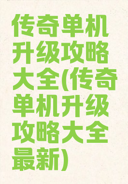 传奇单机升级攻略大全(传奇单机升级攻略大全最新)