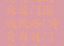 传奇决战白日门游戏攻略(传奇白日门怎么去)