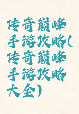传奇巅峰手游攻略(传奇巅峰手游攻略大全)