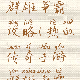 传奇手游群雄争霸攻略(热血传奇手游群雄争霸技巧)
