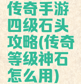 传奇手游四级石头攻略(传奇等级神石怎么用)